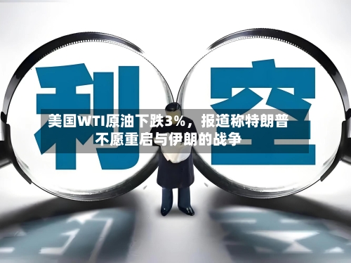 美国WTI原油下跌3%，报道称特朗普不愿重启与伊朗的战争-第2张图片