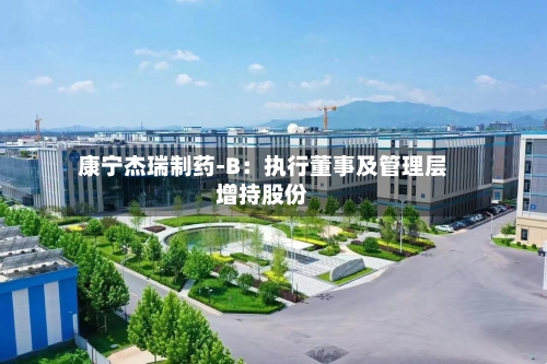 康宁杰瑞制药-B：执行董事及管理层增持股份-第3张图片