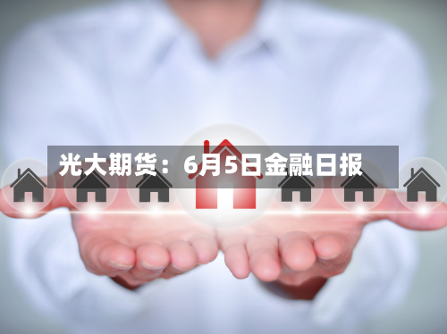 光大期货：6月5日金融日报-第2张图片