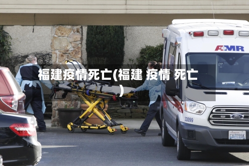 福建疫情死亡(福建 疫情 死亡)-第2张图片