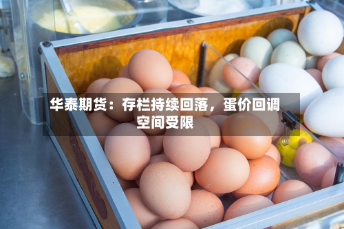 华泰期货：存栏持续回落	，蛋价回调空间受限-第2张图片