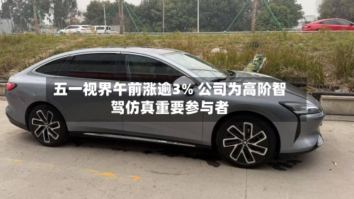 五一视界午前涨逾3% 公司为高阶智驾仿真重要参与者-第3张图片