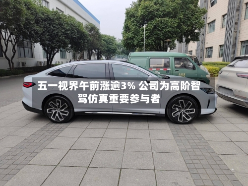 五一视界午前涨逾3% 公司为高阶智驾仿真重要参与者