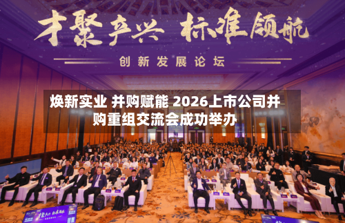 焕新实业 并购赋能 2026上市公司并购重组交流会成功举办