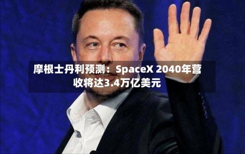 摩根士丹利预测：SpaceX 2040年营收将达3.4万亿美元