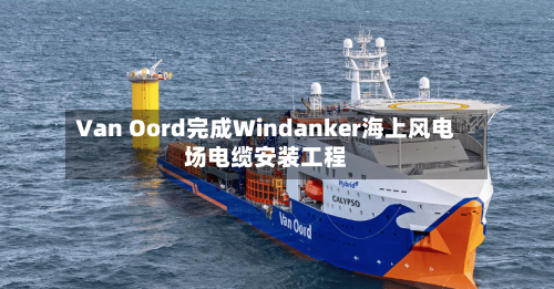 Van Oord完成Windanker海上风电场电缆安装工程-第2张图片