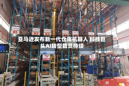 亚马逊发布新一代仓库机器人 科技巨头AI转型裁员持续