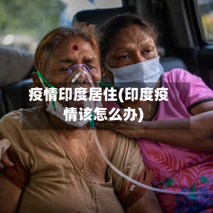 疫情印度居住(印度疫情该怎么办)-第2张图片