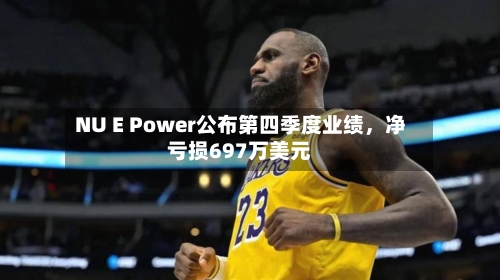 NU E Power公布第四季度业绩	，净亏损697万美元-第2张图片
