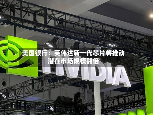 美国银行：英伟达新一代芯片将推动潜在市场规模翻倍-第2张图片