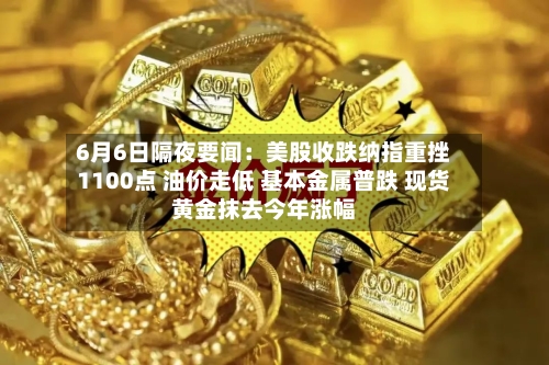 6月6日隔夜要闻：美股收跌纳指重挫1100点 油价走低 基本金属普跌 现货黄金抹去今年涨幅