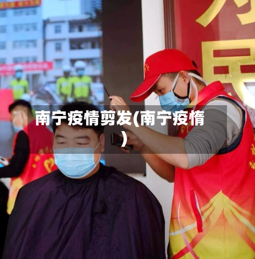 南宁疫情剪发(南宁疫惰)-第2张图片