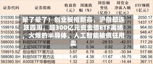 晕了晕了！创业板指新高，沪指却连跌四周，超300亿元资金借ETF离场，火爆的半导体、人工智能被疯狂甩卖