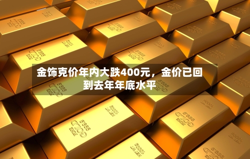 金饰克价年内大跌400元	，金价已回到去年年底水平-第3张图片