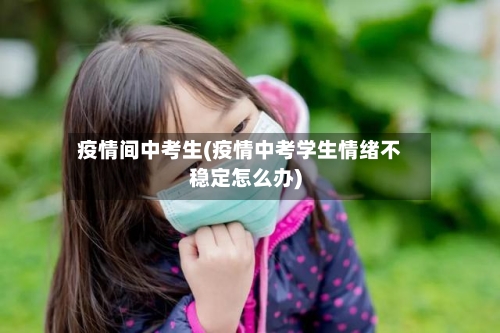 疫情间中考生(疫情中考学生情绪不稳定怎么办)-第2张图片