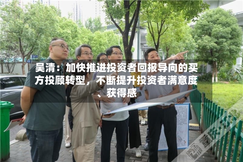 吴清：加快推进投资者回报导向的买方投顾转型，不断提升投资者满意度	、获得感-第3张图片