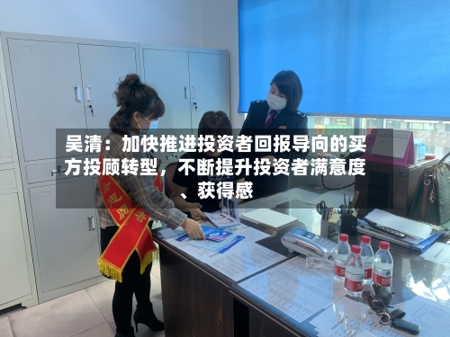 吴清：加快推进投资者回报导向的买方投顾转型，不断提升投资者满意度、获得感-第2张图片