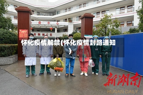 怀化疫情解禁(怀化疫情封路通知)-第3张图片