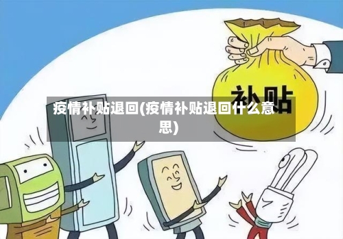 疫情补贴退回(疫情补贴退回什么意思)-第2张图片