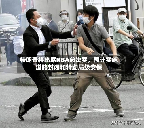 特朗普将出席NBA总决赛，预计实施道路封闭和特勤局级安保-第2张图片
