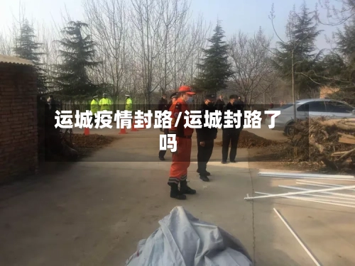 运城疫情封路/运城封路了吗