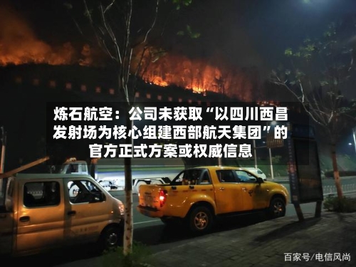 炼石航空：公司未获取“以四川西昌发射场为核心组建西部航天集团”的官方正式方案或权威信息-第2张图片