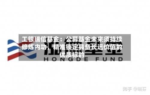 工银瑞信基金：公募基金未来须持续修炼内功，精准锁定具备长远价值的优质标的-第2张图片
