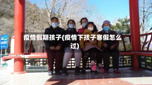 疫情假期孩子(疫情下孩子寒假怎么过)