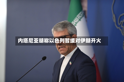 内塔尼亚胡称以色列暂缓对伊朗开火-第2张图片