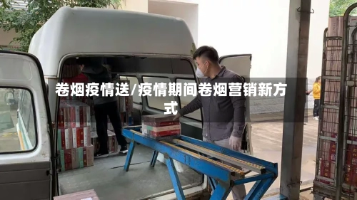 卷烟疫情送/疫情期间卷烟营销新方式-第3张图片