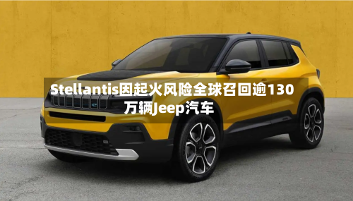 Stellantis因起火风险全球召回逾130万辆Jeep汽车