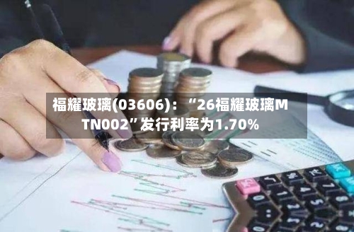 福耀玻璃(03606)：“26福耀玻璃MTN002”发行利率为1.70%