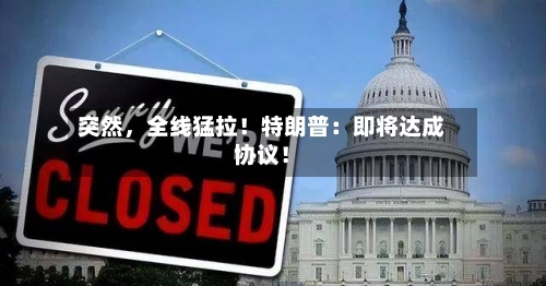 突然，全线猛拉！特朗普：即将达成协议！