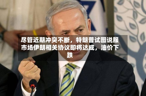 尽管近期冲突不断，特朗普试图说服市场伊朗相关协议即将达成	，油价下跌-第2张图片