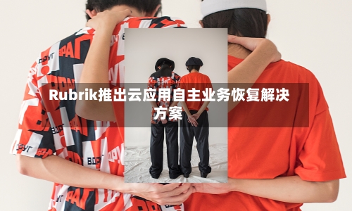 Rubrik推出云应用自主业务恢复解决方案