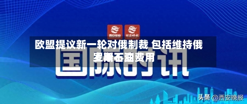 欧盟提议新一轮对俄制裁 包括维持俄罗斯石油费用上限不变-第2张图片
