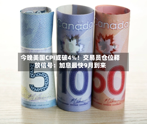 今晚美国CPI或破4%！交易员仓位释放信号：加息最快9月到来