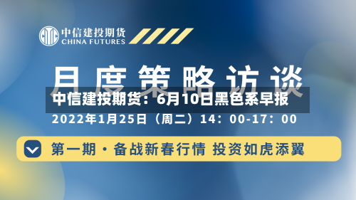 中信建投期货：6月10日黑色系早报-第3张图片