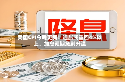 美国CPI今晚更新！通胀或重回4%以上	，加息预期急剧升温-第2张图片