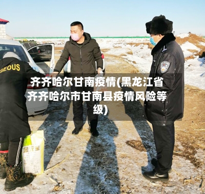 齐齐哈尔甘南疫情(黑龙江省齐齐哈尔市甘南县疫情风险等级)