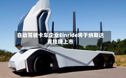 自动驾驶卡车企业Einride将于纳斯达克挂牌上市-第2张图片