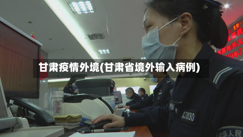 甘肃疫情外境(甘肃省境外输入病例)-第3张图片