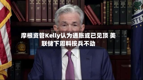 摩根资管Kelly认为通胀或已见顶 美联储下周料按兵不动-第3张图片