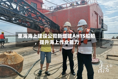 里海海上建设公司新增建AHTS船舶	，提升海上作业能力-第2张图片