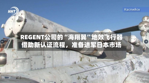 REGENT公司的“海翔翼	”地效飞行器借助新认证流程，准备进军日本市场-第2张图片