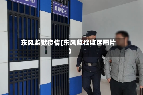 东风监狱疫情(东风监狱监区图片)-第2张图片