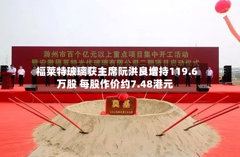 福莱特玻璃获主席阮洪良增持119.6万股 每股作价约7.48港元
