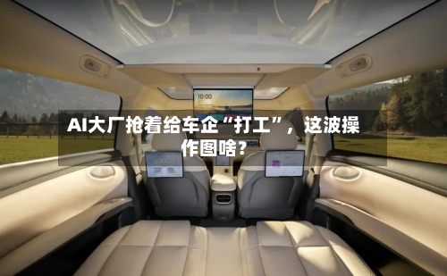 AI大厂抢着给车企“打工”，这波操作图啥？-第2张图片