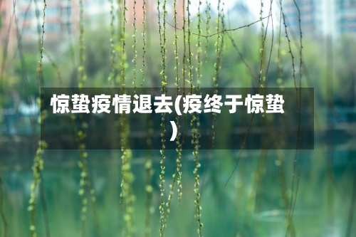 惊蛰疫情退去(疫终于惊蛰)
