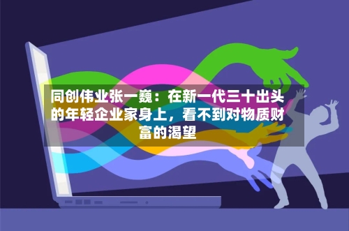 同创伟业张一巍：在新一代三十出头的年轻企业家身上，看不到对物质财富的渴望-第3张图片